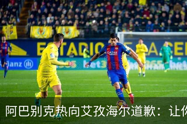 阿巴别克热向艾孜海尔道歉：让你承受了本不该承受的痛苦，对不起